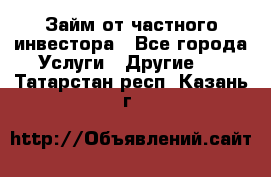 Займ от частного инвестора - Все города Услуги » Другие   . Татарстан респ.,Казань г.